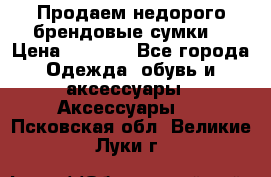 Продаем недорого брендовые сумки  › Цена ­ 3 500 - Все города Одежда, обувь и аксессуары » Аксессуары   . Псковская обл.,Великие Луки г.